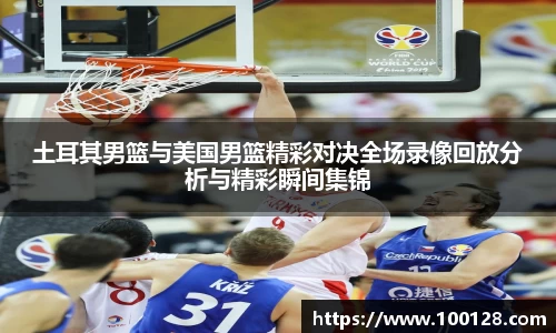 土耳其男篮与美国男篮精彩对决全场录像回放分析与精彩瞬间集锦