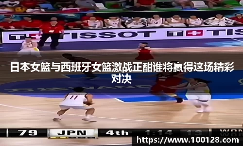 日本女篮与西班牙女篮激战正酣谁将赢得这场精彩对决