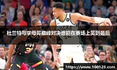 杜兰特与字母哥巅峰对决谁能在赛场上笑到最后