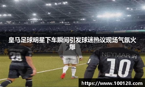 皇马足球明星下车瞬间引发球迷热议现场气氛火爆